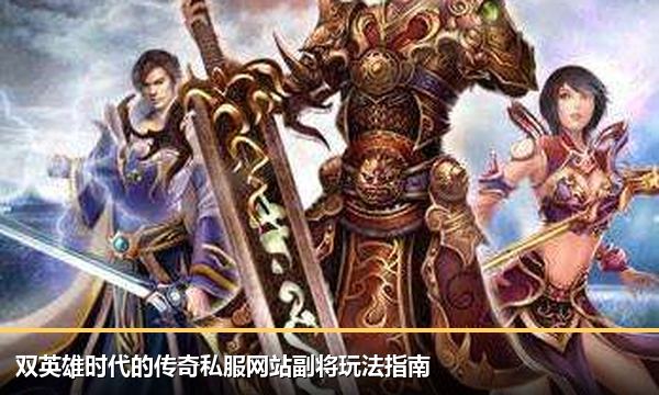 双英雄时代的传奇私服网站副将玩法指南 双英雄时代的传奇私服网站副将玩法指南
